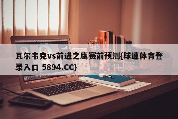 瓦尔韦克vs前进之鹰赛前预测{球速体育登录入口 5894.CC}