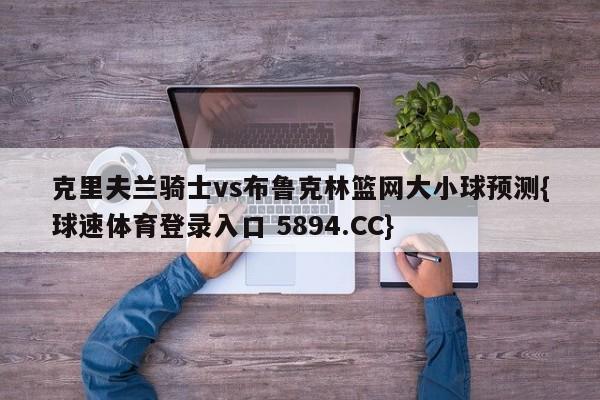 克里夫兰骑士vs布鲁克林篮网大小球预测{球速体育登录入口 5894.CC}