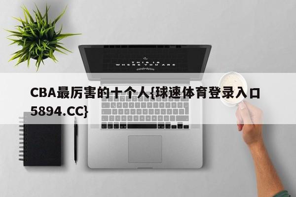 CBA最厉害的十个人{球速体育登录入口 5894.CC}