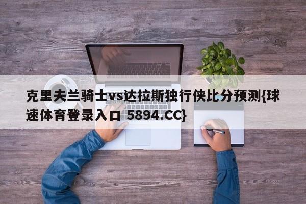 克里夫兰骑士vs达拉斯独行侠比分预测{球速体育登录入口 5894.CC}