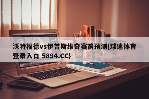 沃特福德vs伊普斯维奇赛前预测{球速体育登录入口 5894.CC}