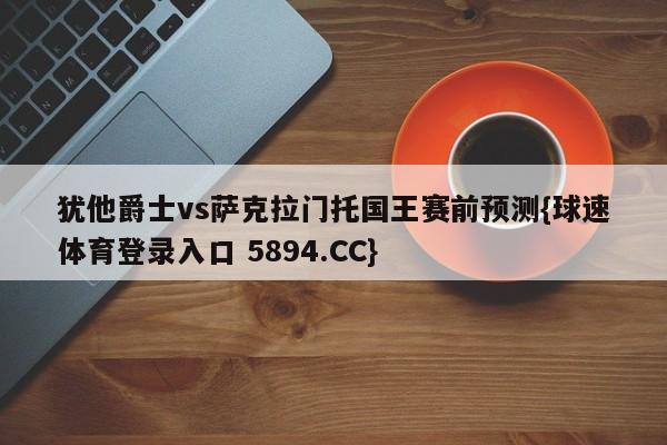 犹他爵士vs萨克拉门托国王赛前预测{球速体育登录入口 5894.CC}