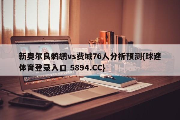 新奥尔良鹈鹕vs费城76人分析预测{球速体育登录入口 5894.CC}