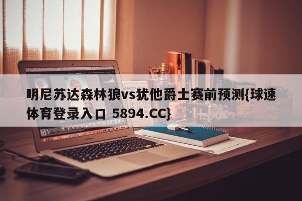 明尼苏达森林狼vs犹他爵士赛前预测{球速体育登录入口 5894.CC}