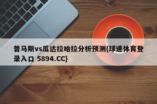 普马斯vs瓜达拉哈拉分析预测{球速体育登录入口 5894.CC}