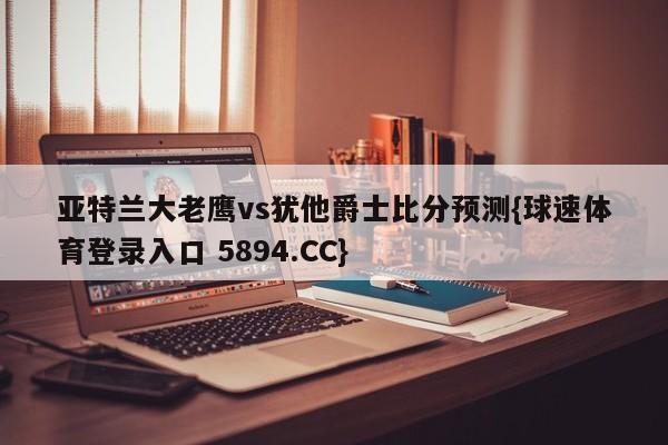 亚特兰大老鹰vs犹他爵士比分预测{球速体育登录入口 5894.CC}