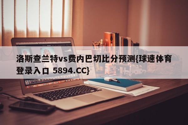 洛斯查兰特vs费内巴切比分预测{球速体育登录入口 5894.CC}