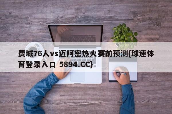 费城76人vs迈阿密热火赛前预测{球速体育登录入口 5894.CC}