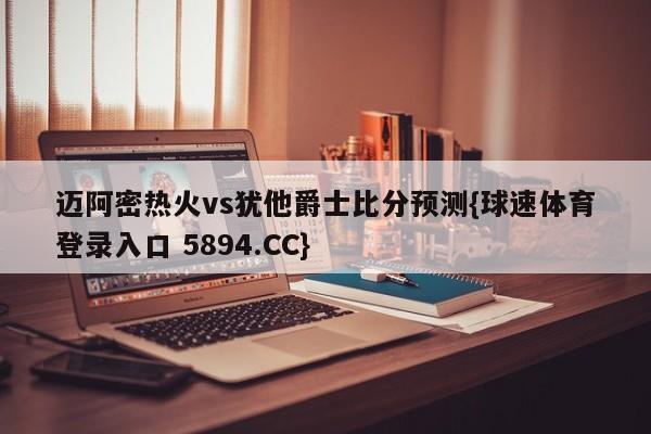 迈阿密热火vs犹他爵士比分预测{球速体育登录入口 5894.CC}