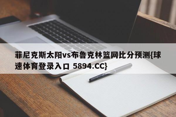 菲尼克斯太阳vs布鲁克林篮网比分预测{球速体育登录入口 5894.CC}