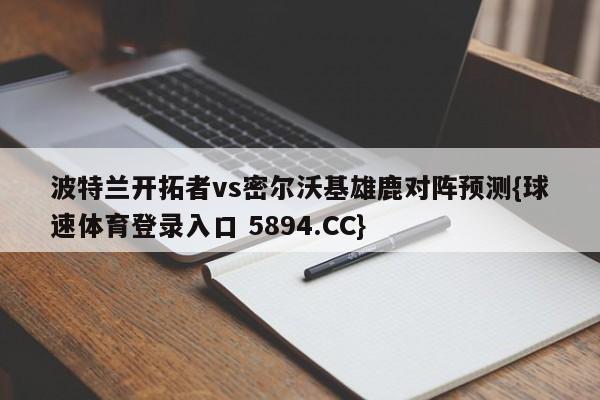 波特兰开拓者vs密尔沃基雄鹿对阵预测{球速体育登录入口 5894.CC}