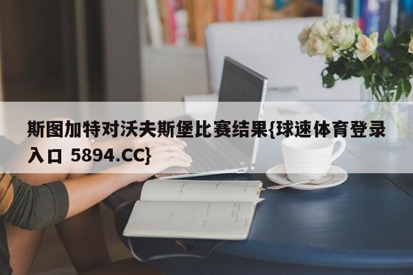 斯图加特对沃夫斯堡比赛结果{球速体育登录入口 5894.CC}