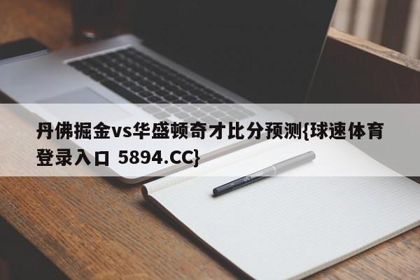 丹佛掘金vs华盛顿奇才比分预测{球速体育登录入口 5894.CC}