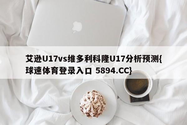 艾逊U17vs维多利科隆U17分析预测{球速体育登录入口 5894.CC}