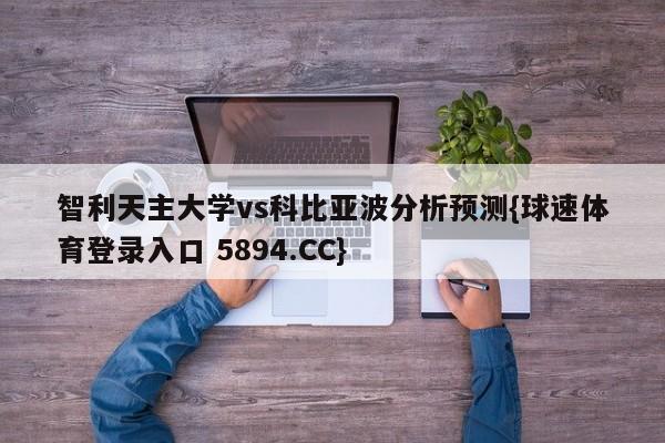 智利天主大学vs科比亚波分析预测{球速体育登录入口 5894.CC}