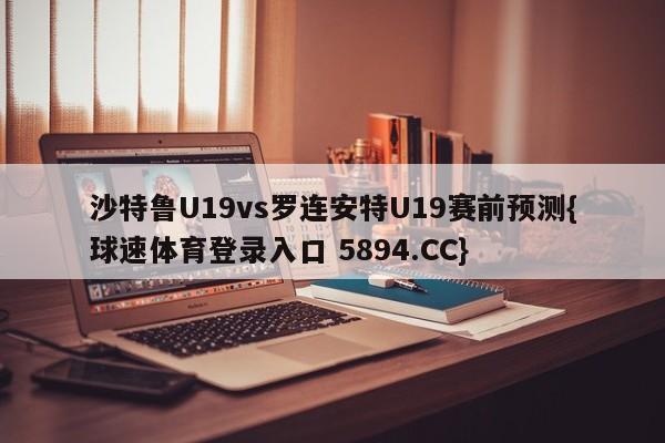 沙特鲁U19vs罗连安特U19赛前预测{球速体育登录入口 5894.CC}