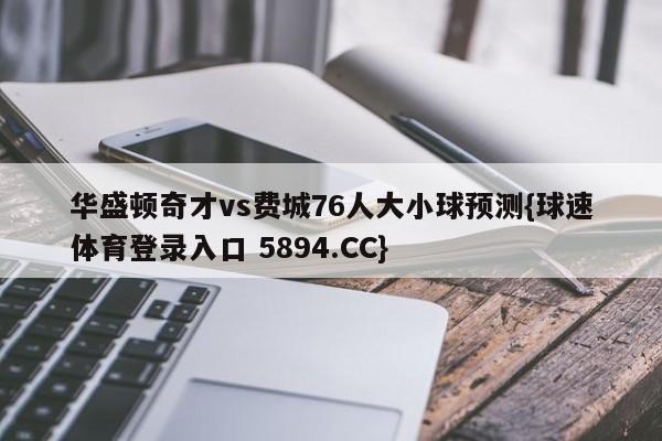 华盛顿奇才vs费城76人大小球预测{球速体育登录入口 5894.CC}