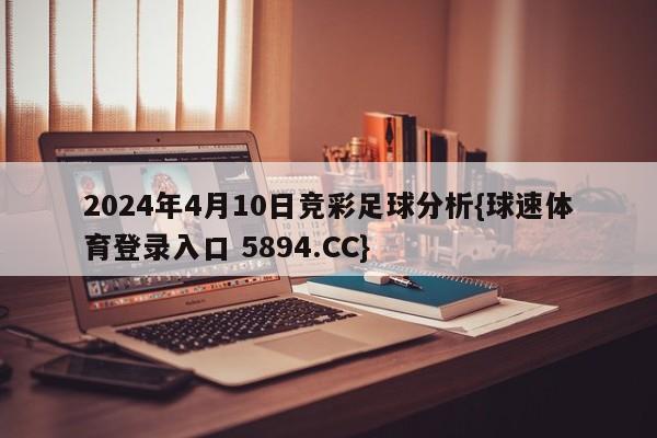 2024年4月10日竞彩足球分析{球速体育登录入口 5894.CC}