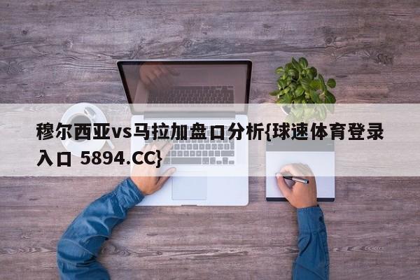 穆尔西亚vs马拉加盘口分析{球速体育登录入口 5894.CC}