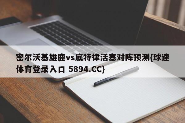 密尔沃基雄鹿vs底特律活塞对阵预测{球速体育登录入口 5894.CC}