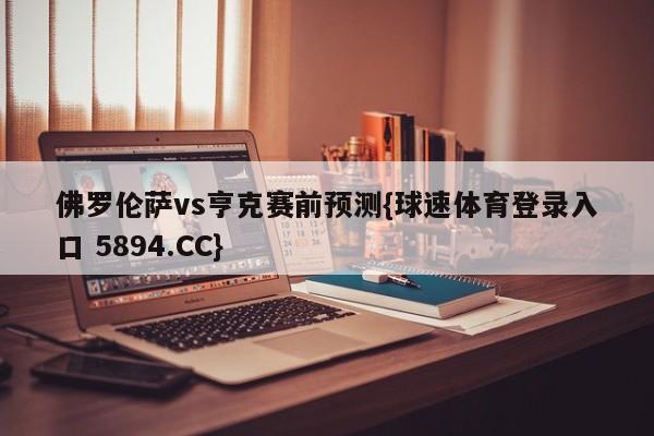 佛罗伦萨vs亨克赛前预测{球速体育登录入口 5894.CC}