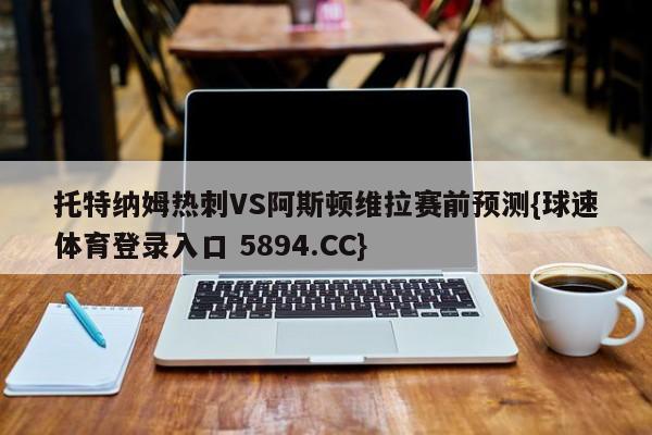 托特纳姆热刺VS阿斯顿维拉赛前预测{球速体育登录入口 5894.CC}