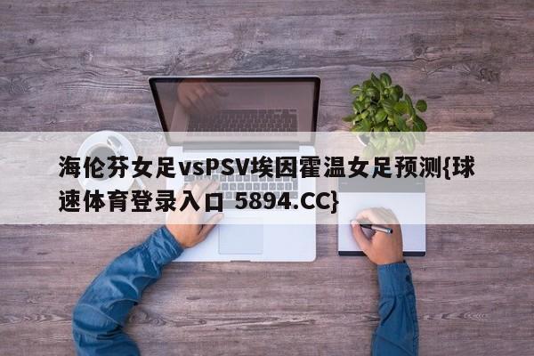 海伦芬女足vsPSV埃因霍温女足预测{球速体育登录入口 5894.CC}