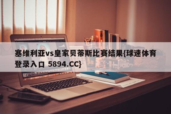 塞维利亚vs皇家贝蒂斯比赛结果{球速体育登录入口 5894.CC}