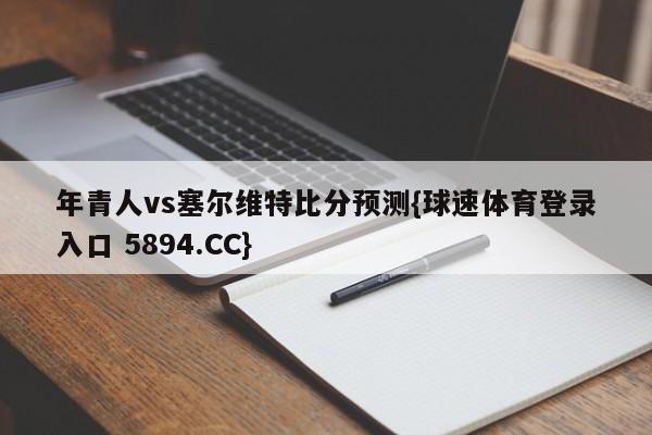 年青人vs塞尔维特比分预测{球速体育登录入口 5894.CC}