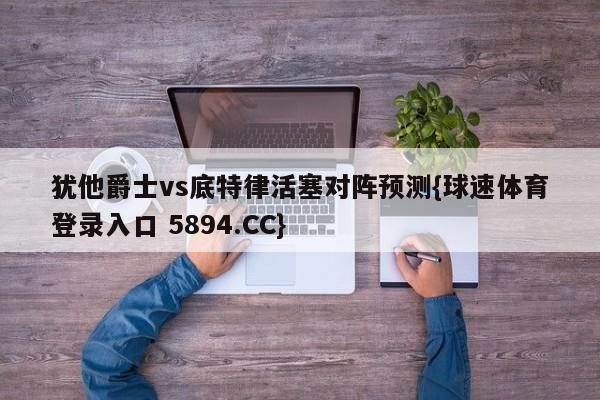 犹他爵士vs底特律活塞对阵预测{球速体育登录入口 5894.CC}