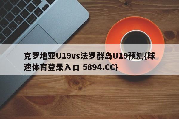 克罗地亚U19vs法罗群岛U19预测{球速体育登录入口 5894.CC}