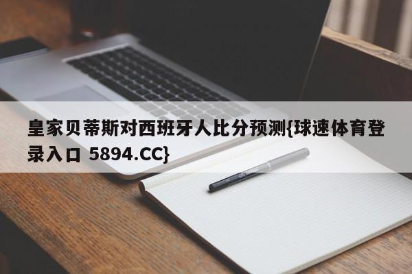 皇家贝蒂斯对西班牙人比分预测{球速体育登录入口 5894.CC}