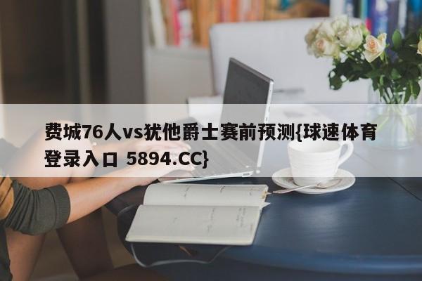 费城76人vs犹他爵士赛前预测{球速体育登录入口 5894.CC}