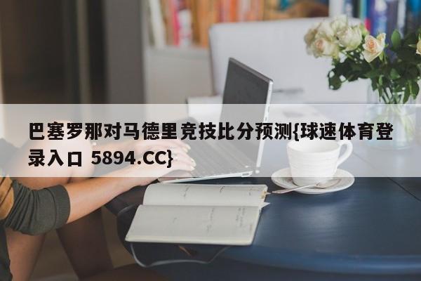 巴塞罗那对马德里竞技比分预测{球速体育登录入口 5894.CC}