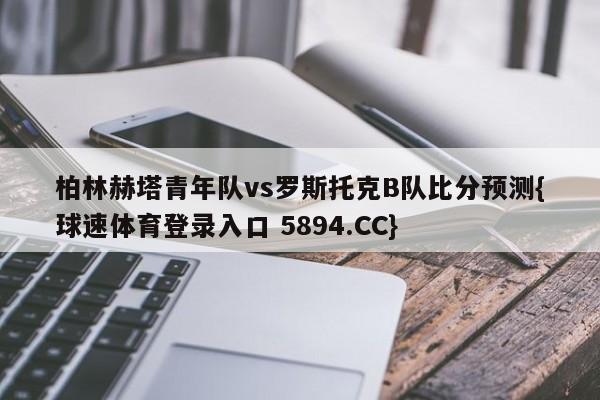 柏林赫塔青年队vs罗斯托克B队比分预测{球速体育登录入口 5894.CC}