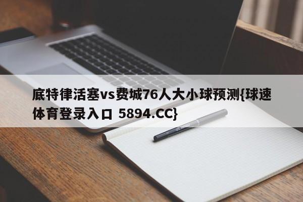 底特律活塞vs费城76人大小球预测{球速体育登录入口 5894.CC}