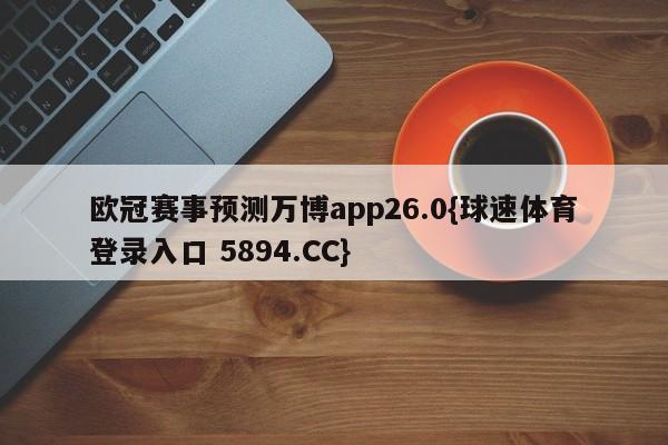 欧冠赛事预测万博app26.0{球速体育登录入口 5894.CC}