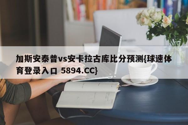 加斯安泰普vs安卡拉古库比分预测{球速体育登录入口 5894.CC}