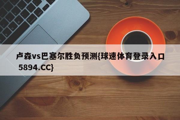 卢森vs巴塞尔胜负预测{球速体育登录入口 5894.CC}