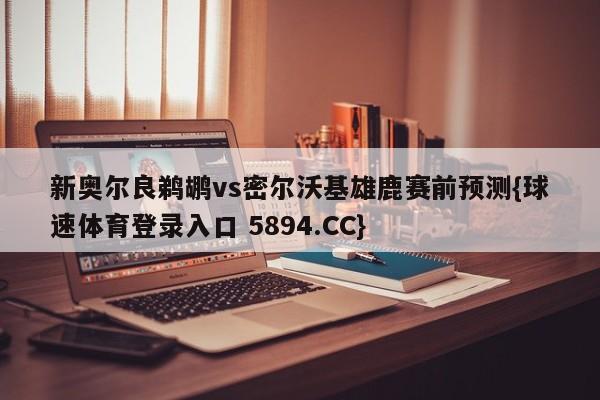 新奥尔良鹈鹕vs密尔沃基雄鹿赛前预测{球速体育登录入口 5894.CC}