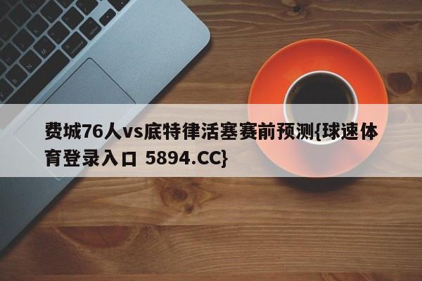 费城76人vs底特律活塞赛前预测{球速体育登录入口 5894.CC}