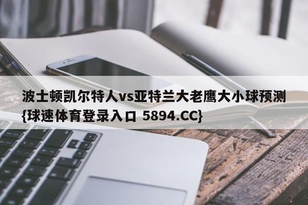 波士顿凯尔特人vs亚特兰大老鹰大小球预测{球速体育登录入口 5894.CC}