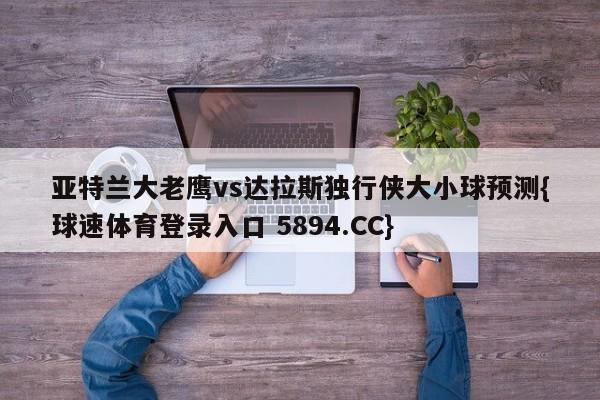 亚特兰大老鹰vs达拉斯独行侠大小球预测{球速体育登录入口 5894.CC}