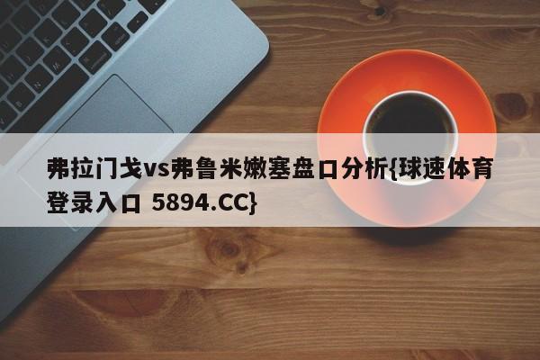 弗拉门戈vs弗鲁米嫩塞盘口分析{球速体育登录入口 5894.CC}