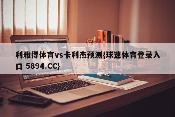 利雅得体育vs卡利杰预测{球速体育登录入口 5894.CC}