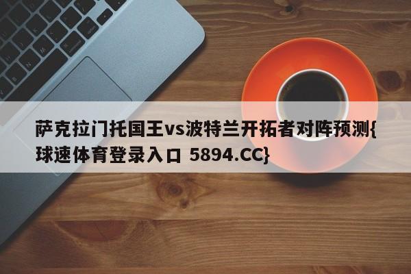 萨克拉门托国王vs波特兰开拓者对阵预测{球速体育登录入口 5894.CC}