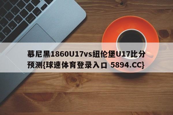 慕尼黑1860U17vs纽伦堡U17比分预测{球速体育登录入口 5894.CC}