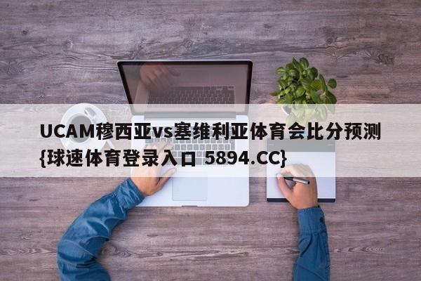 UCAM穆西亚vs塞维利亚体育会比分预测{球速体育登录入口 5894.CC}