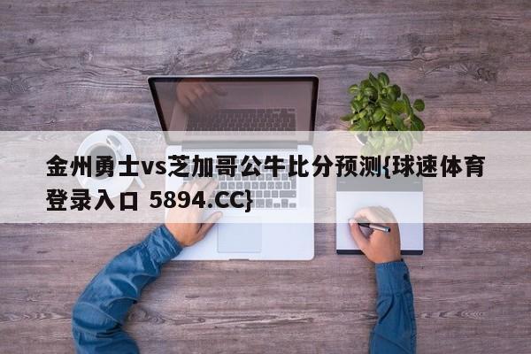 金州勇士vs芝加哥公牛比分预测{球速体育登录入口 5894.CC}