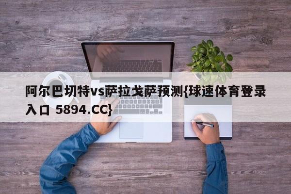 阿尔巴切特vs萨拉戈萨预测{球速体育登录入口 5894.CC}